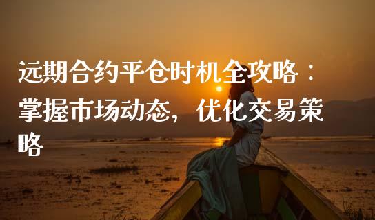 远期合约平仓时机全攻略：掌握市场动态，优化交易策略_https://wap.sdyuehang.cn_新股申购_第1张