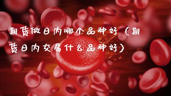 期货做日内哪个品种好(期货日内交易什么品种好)_债券资讯_第1张_产经新闻_债券资讯_新股申购_美股行情 期货做日内哪个品种好(期货日内交易什么品种好)_https://wap.sdyuehang.cn_债券资讯_第1张
