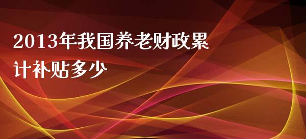 2013年我国养老财政累计补贴多少_https://wap.sdyuehang.cn_美股行情_第1张