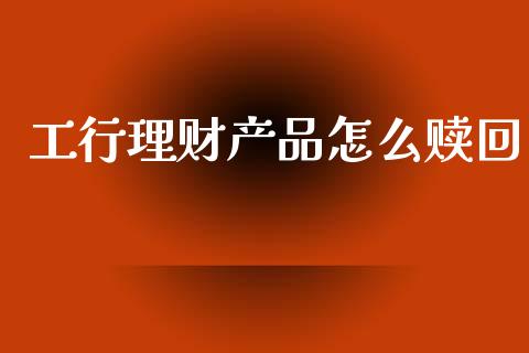 工行理财产品怎么赎回_https://wap.sdyuehang.cn_产经新闻_第1张