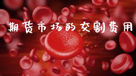 期货市场的交割费用_https://wap.sdyuehang.cn_美股行情_第1张