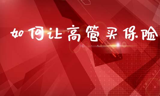 如何让高管买保险_https://wap.sdyuehang.cn_新股申购_第1张