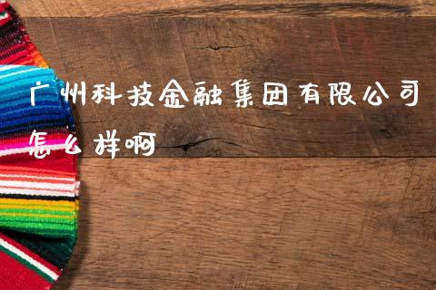 广州科技金融集团有限公司怎么样啊_https://wap.sdyuehang.cn_债券资讯_第1张