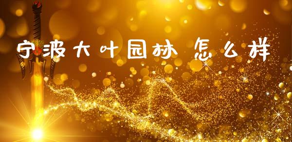 宁波大叶园林 怎么样_https://wap.sdyuehang.cn_债券资讯_第1张