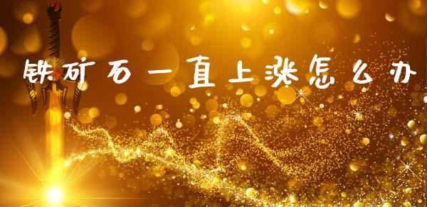 铁矿石一直上涨怎么办_https://wap.sdyuehang.cn_产经新闻_第1张