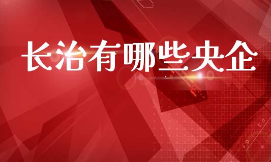 长治有哪些央企_https://wap.sdyuehang.cn_债券资讯_第1张