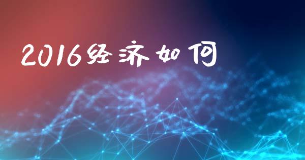 2016经济如何_https://wap.sdyuehang.cn_产经新闻_第1张