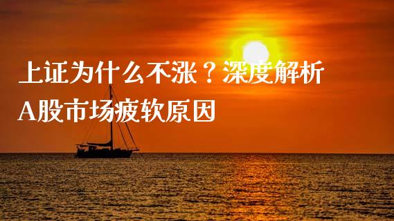 上证为什么不涨？深度解析A股市场疲软原因_https://wap.sdyuehang.cn_产经新闻_第1张