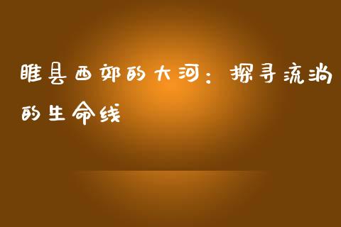 睢县西郊的大河：探寻流淌的生命线_https://wap.sdyuehang.cn_产经新闻_第1张