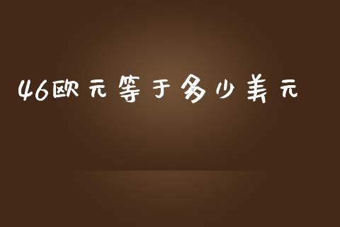 46欧元等于多少美元_https://wap.sdyuehang.cn_债券资讯_第1张