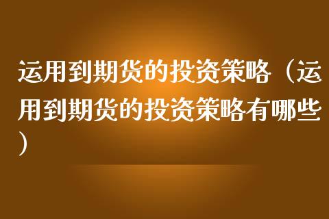 运用到期货的投资策略(运用到期货的投资策略有哪些)_新股申购_第1张_产经新闻_债券资讯_新股申购_美股行情 运用到期货的投资策略(运用到期货的投资策略有哪些)_https://wap.sdyuehang.cn_新股申购_第1张