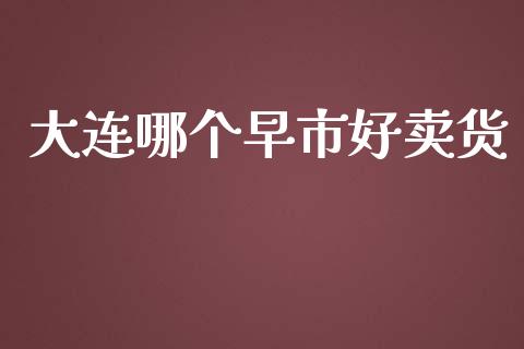 大连哪个早市好卖货_https://wap.sdyuehang.cn_产经新闻_第1张