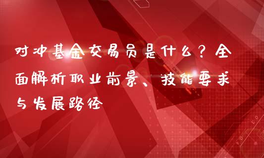 对冲基金交易员是什么?全面解析职业前景、技能要求与发展路径_债券资讯_第1张_产经新闻_债券资讯_新股申购_美股行情 对冲基金交易员是什么?全面解析职业前景、技能要求与发展路径_https://wap.sdyuehang.cn_债券资讯_第1张