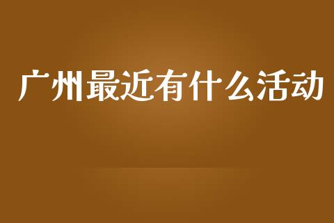 广州最近有什么活动_https://wap.sdyuehang.cn_美股行情_第1张