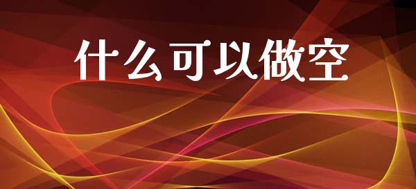 什么可以做空_https://wap.sdyuehang.cn_产经新闻_第1张