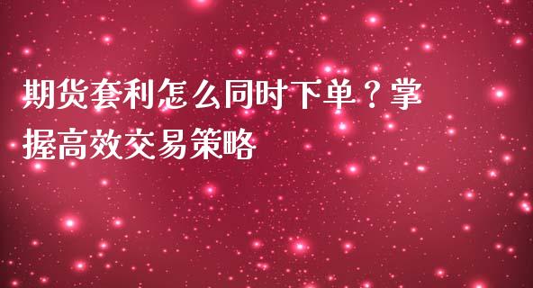 期货套利怎么同时下单？掌握高效交易策略_https://wap.sdyuehang.cn_新股申购_第1张
