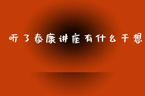 听了泰康讲座有什么干想_https://wap.sdyuehang.cn_债券资讯_第1张