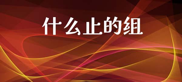 什么止的组_https://wap.sdyuehang.cn_新股申购_第1张