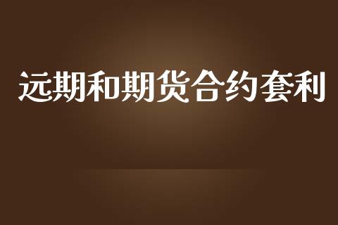 远期和期货合约套利_https://wap.sdyuehang.cn_产经新闻_第1张