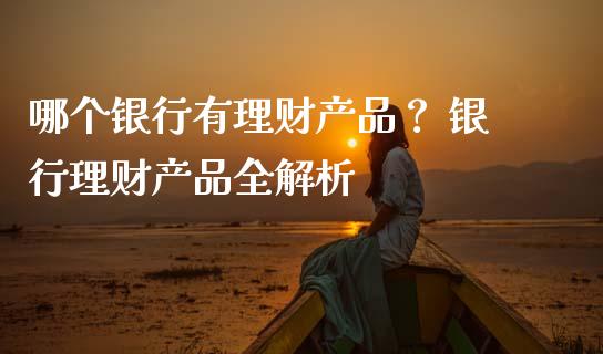 哪个银行有理财产品？ 银行理财产品全解析_https://wap.sdyuehang.cn_美股行情_第1张