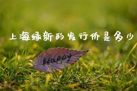 上海绿新的发行价是多少_https://wap.sdyuehang.cn_新股申购_第1张