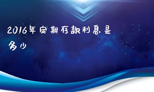 2016年定期存款利息是多少_https://wap.sdyuehang.cn_产经新闻_第1张