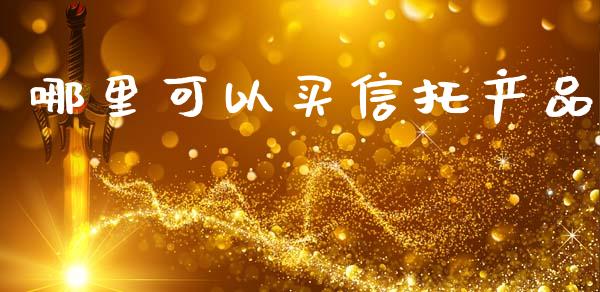 哪里可以买信托产品_https://wap.sdyuehang.cn_产经新闻_第1张