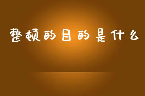 整顿的目的是什么_https://wap.sdyuehang.cn_产经新闻_第1张