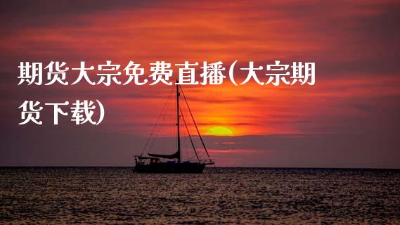 期货大宗免费直播(大宗期货下载)_https://wap.sdyuehang.cn_产经新闻_第1张