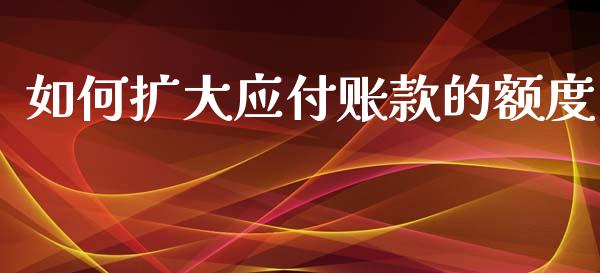 如何扩大应付账款的额度_https://wap.sdyuehang.cn_产经新闻_第1张