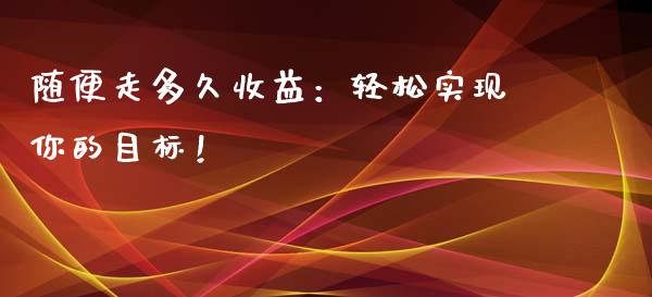 随便走多久收益：轻松实现你的目标！_https://wap.sdyuehang.cn_美股行情_第1张
