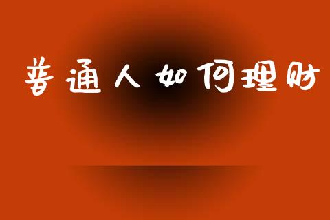 普通人如何理财_https://wap.sdyuehang.cn_债券资讯_第1张