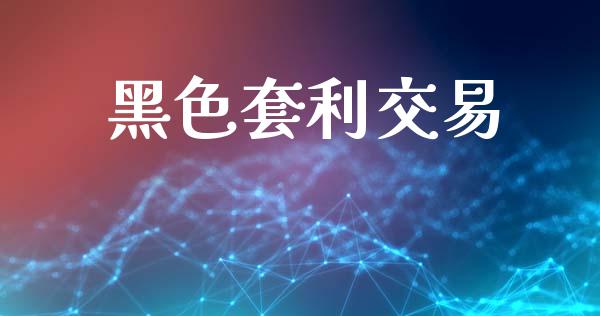 黑色套利交易_https://wap.sdyuehang.cn_产经新闻_第1张