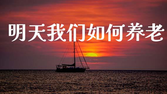 明天我们如何养老_https://wap.sdyuehang.cn_美股行情_第1张