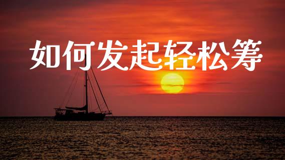 如何发起轻松筹_https://wap.sdyuehang.cn_产经新闻_第1张