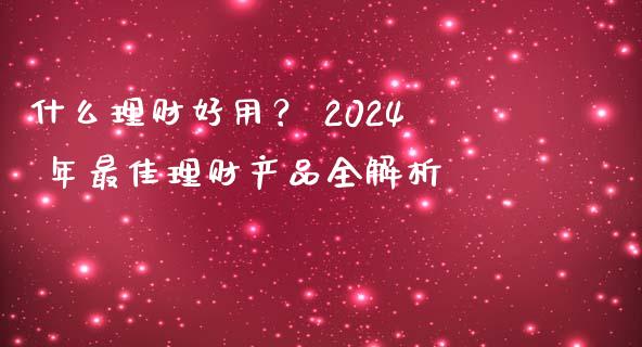 什么理财好用？ 2024 年最佳理财产品全解析_https://wap.sdyuehang.cn_产经新闻_第1张