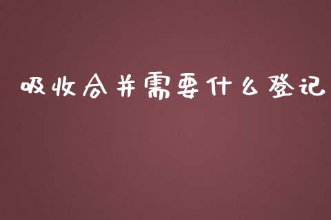 吸收合并需要什么登记_https://wap.sdyuehang.cn_美股行情_第1张