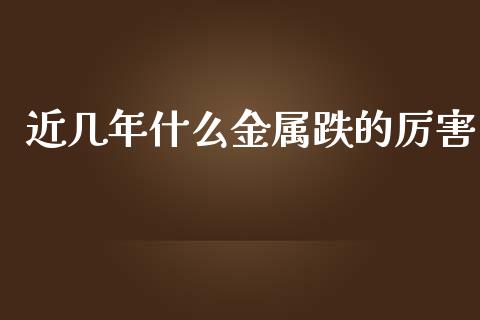 近几年什么金属跌的厉害_https://wap.sdyuehang.cn_债券资讯_第1张