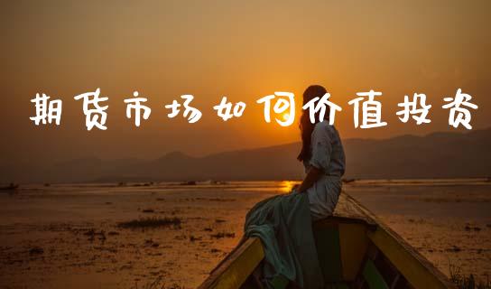 期货市场如何价值投资_https://wap.sdyuehang.cn_产经新闻_第1张