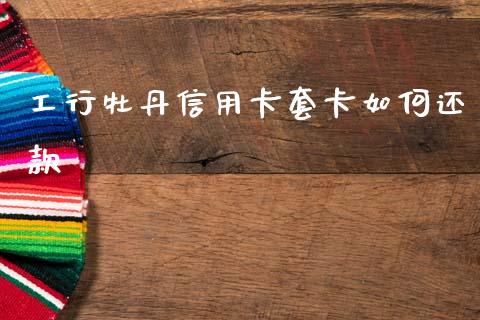 工行牡丹信用卡套卡如何还款_https://wap.sdyuehang.cn_产经新闻_第1张