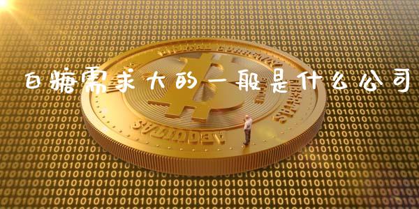 白糖需求大的一般是什么公司_https://wap.sdyuehang.cn_美股行情_第1张