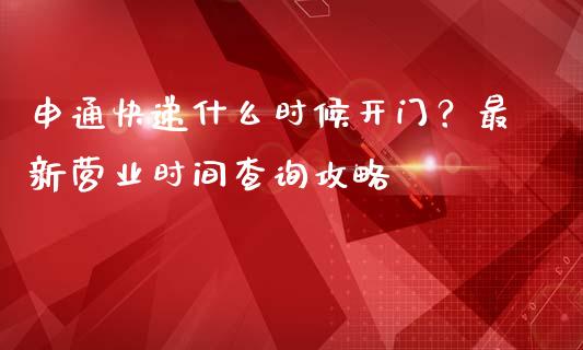 申通快递什么时候开门？最新营业时间查询攻略_https://wap.sdyuehang.cn_产经新闻_第1张