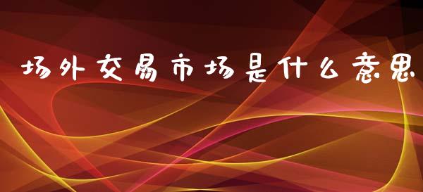 场外交易市场是什么意思_https://wap.sdyuehang.cn_债券资讯_第1张