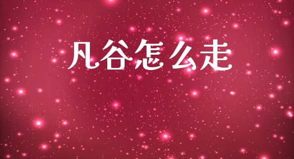 凡谷怎么走_https://wap.sdyuehang.cn_产经新闻_第1张