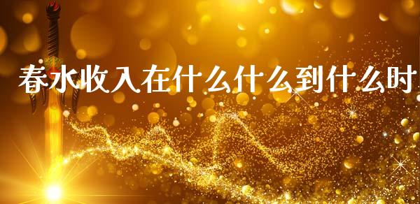春水收入在什么什么到什么时_https://wap.sdyuehang.cn_新股申购_第1张
