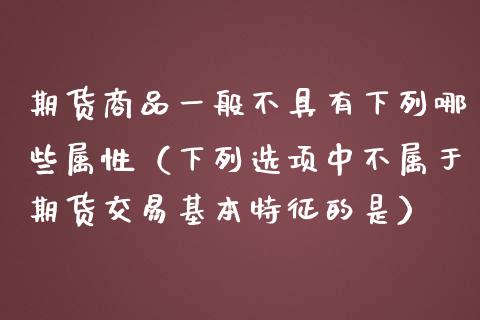 期货商品一般不具有下列哪些属性（下列选项中不属于期货交易基本特征的是）_https://wap.sdyuehang.cn_产经新闻_第1张
