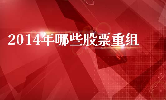 2014年哪些股票重组_https://wap.sdyuehang.cn_产经新闻_第1张