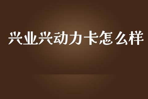 兴业兴动力卡怎么样_https://wap.sdyuehang.cn_美股行情_第1张