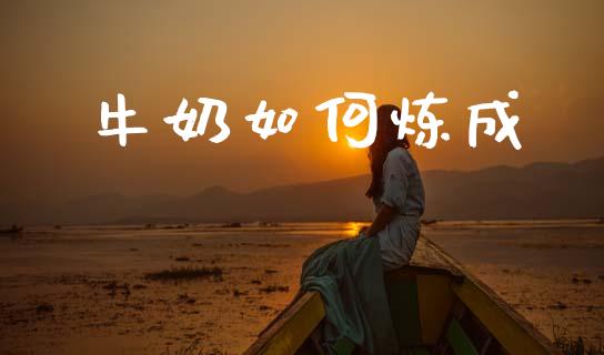 牛奶如何炼成_https://wap.sdyuehang.cn_债券资讯_第1张