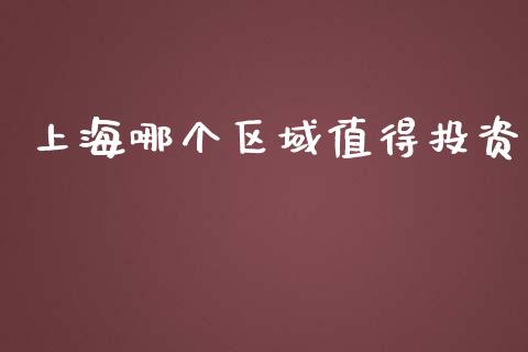 上海哪个区域值得投资_https://wap.sdyuehang.cn_产经新闻_第1张